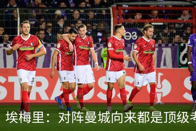 埃梅里：对阵曼城向来都是顶级考验，我十分享受这种级别的对手