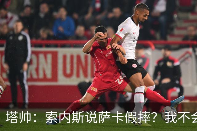 塔帅：索内斯说萨卡假摔？我不会对任何个人主观观点发表评价